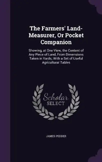 The Farmers' Land-Measurer, Or Pocket Companion: Showing, at One View, the Content of Any Piece of Land, From Dimensions Taken in Yards; With a Set of by James Pedder
