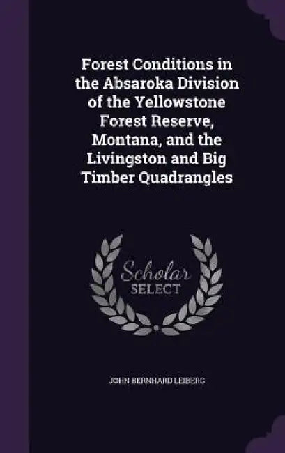Forest Conditions in the Absaroka Division of the Yellowstone Forest Reserve, Montana, and the Livingston and Big Timber Quadrangles by John Bernhard Leiberg