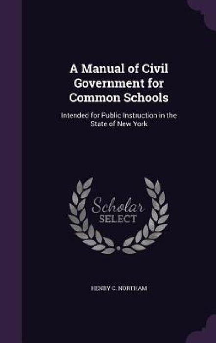 A Manual of Civil Government for Common Schools: Intended for Public Instruction in the State of New York by Henry C. Northam