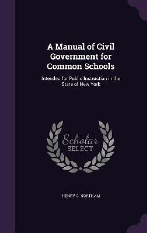 A Manual of Civil Government for Common Schools: Intended for Public Instruction in the State of New York by Henry C. Northam