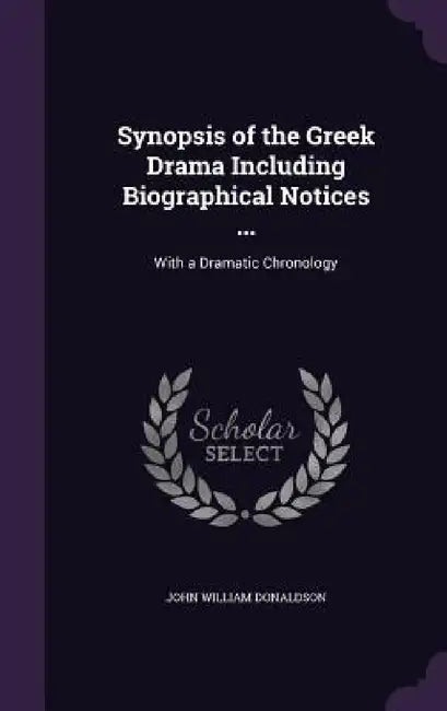 Synopsis of the Greek Drama Including Biographical Notices ...: With a Dramatic Chronology by John William Donaldson