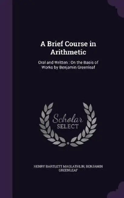 A Brief Course in Arithmetic: Oral and Written: On the Basis of Works by Benjamin Greenleaf by Henry Bartlett Maglathlin, Benjamin Greenleaf