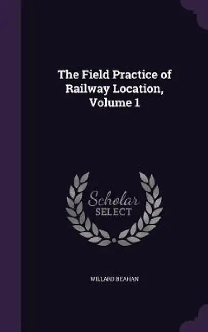 The Field Practice of Railway Location, Volume 1 by Willard Beahan
