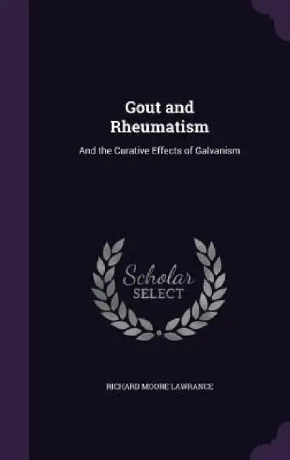 Gout and Rheumatism: And the Curative Effects of Galvanism by Richard Moore Lawrance