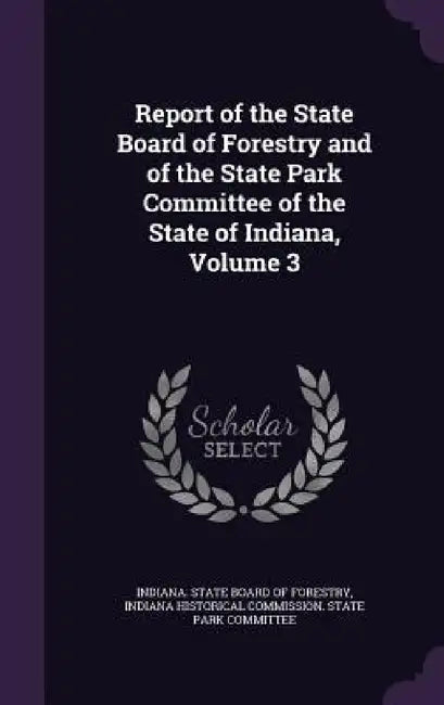 Report of the State Board of Forestry and of the State Park Committee of the State of Indiana, Volume 3 by Indiana State Board of Forestry, Indiana Historical Commission State Par