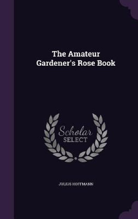 The Amateur Gardener's Rose Book by Julius Hoffmann