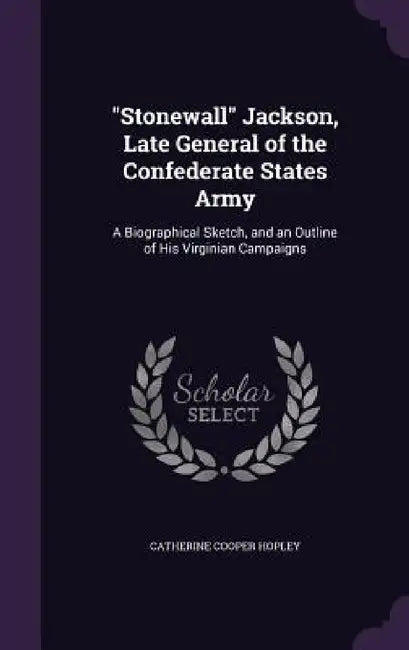 "Stonewall" Jackson, Late General of the Confederate States Army: A Biographical Sketch, and an Outline of His Virginian Campaigns by Catherine Cooper Hopley