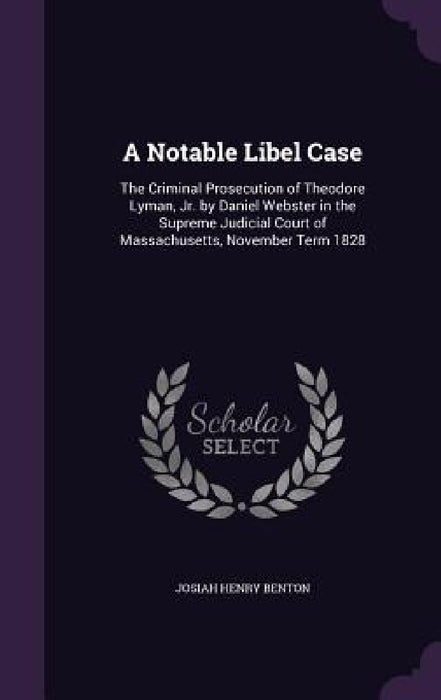 A Notable Libel Case: The Criminal Prosecution of Theodore Lyman, Jr. by Daniel Webster in the Supreme Judicial Court of Massachusetts, November Term by Josiah Henry Benton