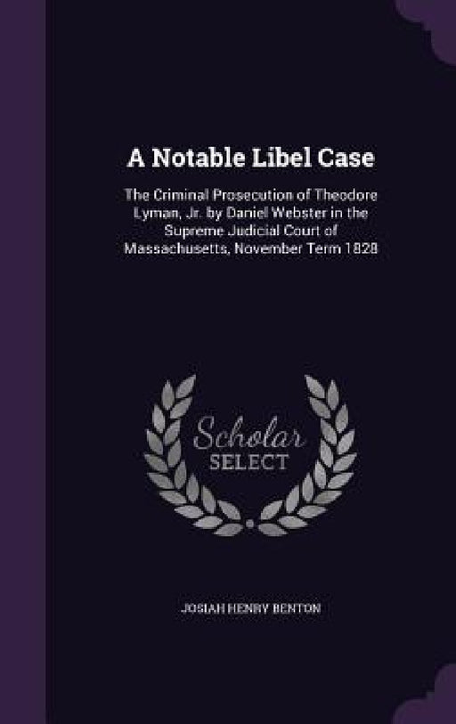 A Notable Libel Case: The Criminal Prosecution of Theodore Lyman, Jr. by Daniel Webster in the Supreme Judicial Court of Massachusetts, November Term by Josiah Henry Benton