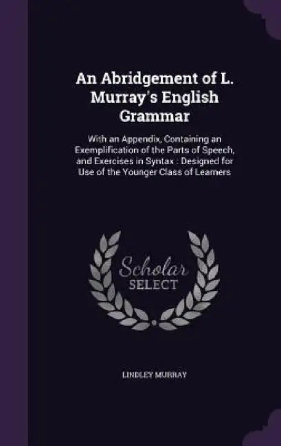 An Abridgement of L. Murray's English Grammar: With an Appendix, Containing an Exemplification of the Parts of Speech, and Exercises in Syntax: Design by Lindley Murray