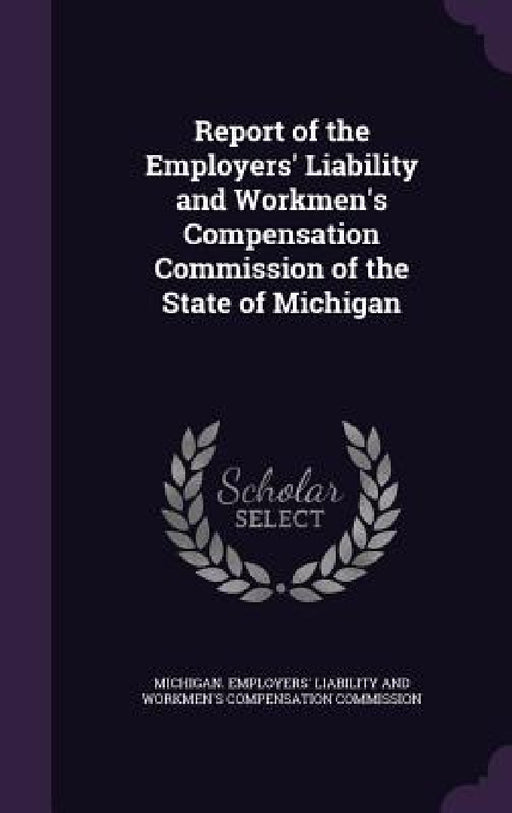Report of the Employers' Liability and Workmen's Compensation Commission of the State of Michigan by Michigan Employers' Liability and Workm