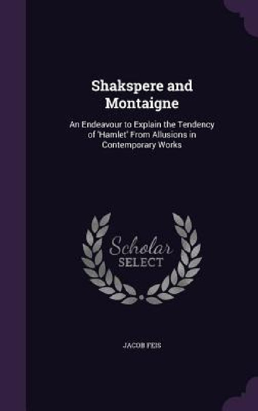 Shakspere and Montaigne: An Endeavour to Explain the Tendency of 'Hamlet' From Allusions in Contemporary Works by Jacob Feis