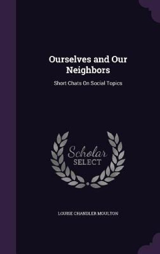 Ourselves and Our Neighbors: Short Chats On Social Topics by Louise Chandler Moulton