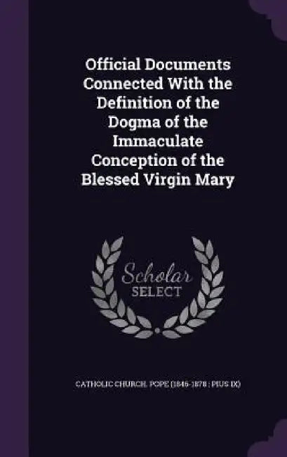 Official Documents Connected With the Definition of the Dogma of the Immaculate Conception of the Blessed Virgin Mary by Catholic Church Pope (1846-1878 Pius
