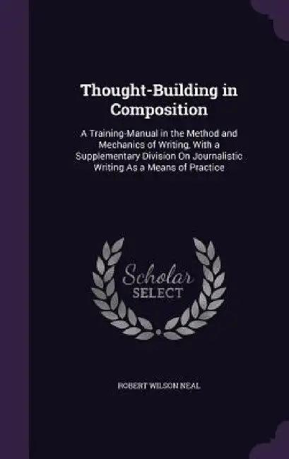 Thought-Building in Composition: A Training-Manual in the Method and Mechanics of Writing, With a Supplementary Division On Journalistic Writing As a by Robert Wilson Neal