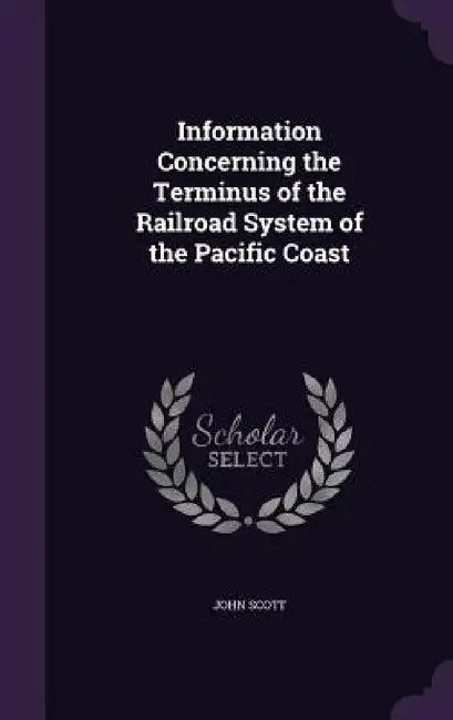 Information Concerning the Terminus of the Railroad System of the Pacific Coast by John Scott