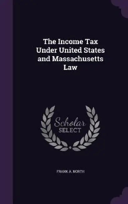 The Income Tax Under United States and Massachusetts Law by Frank A. North