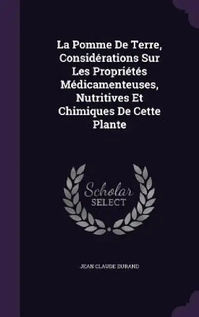 La Pomme De Terre, Considérations Sur Les Propriétés Médicamenteuses, Nutritives Et Chimiques De Cette Plante by Jean Claude Durand