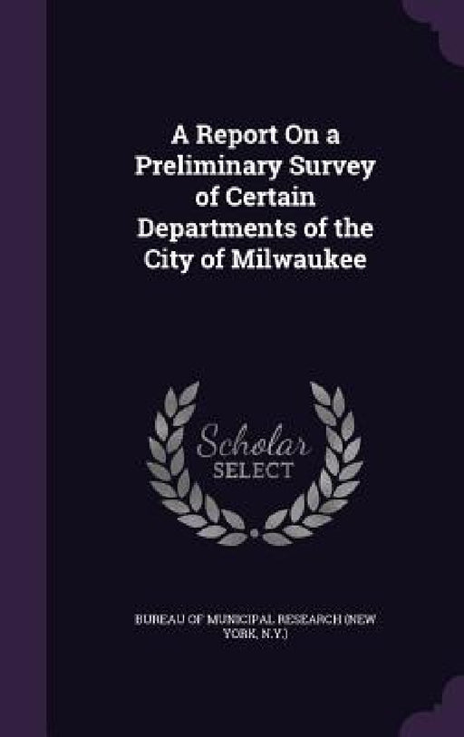 A Report On a Preliminary Survey of Certain Departments of the City of Milwaukee by Bureau of Municipal Research (New York