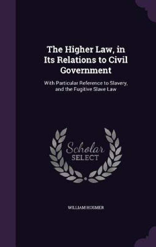 The Higher Law, in Its Relations to Civil Government: With Particular Reference to Slavery, and the Fugitive Slave Law by William Hosmer