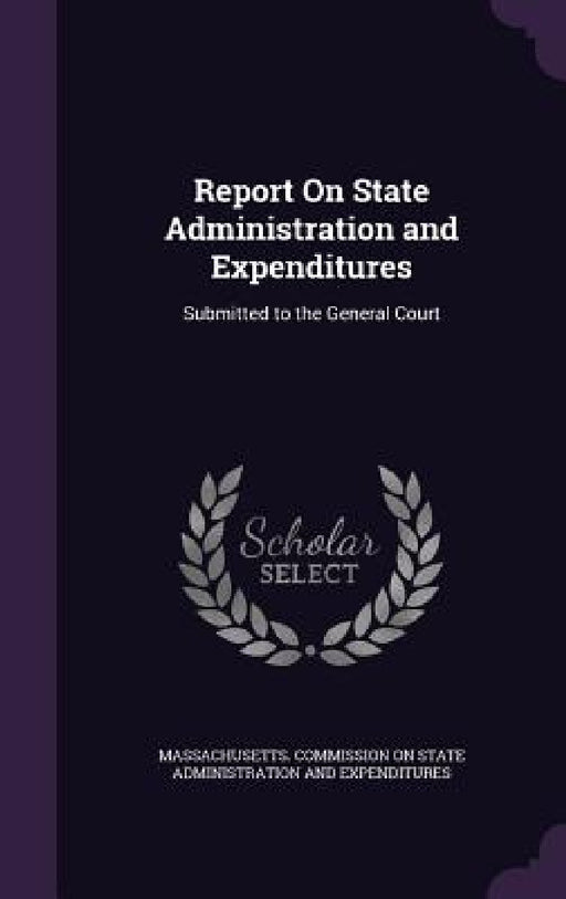 Report On State Administration and Expenditures: Submitted to the General Court by Massachusetts Commission on State Admin