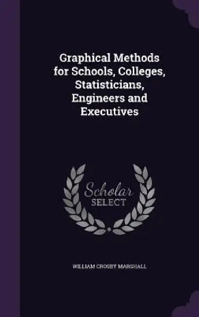 Graphical Methods for Schools, Colleges, Statisticians, Engineers and Executives by William Crosby Marshall