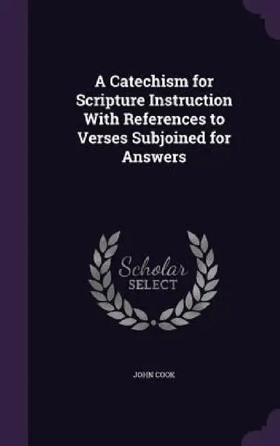 A Catechism for Scripture Instruction With References to Verses Subjoined for Answers by John Cook