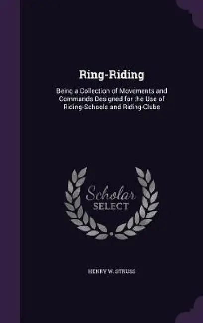 Ring-Riding: Being a Collection of Movements and Commands Designed for the Use of Riding-Schools and Riding-Clubs by Henry W. Struss