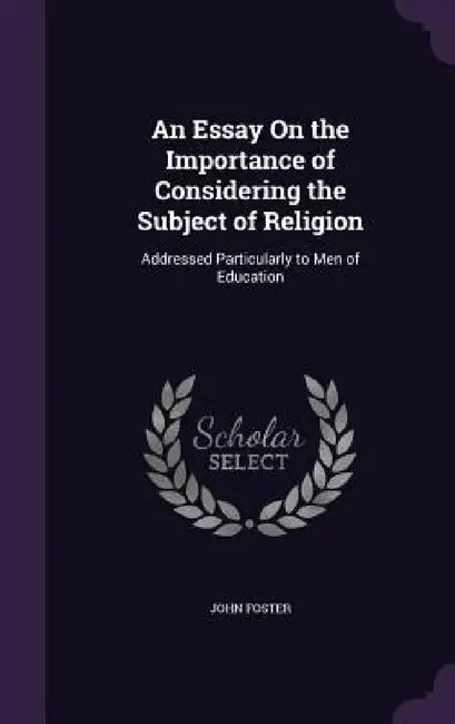 An Essay On the Importance of Considering the Subject of Religion: Addressed Particularly to Men of Education by John Foster