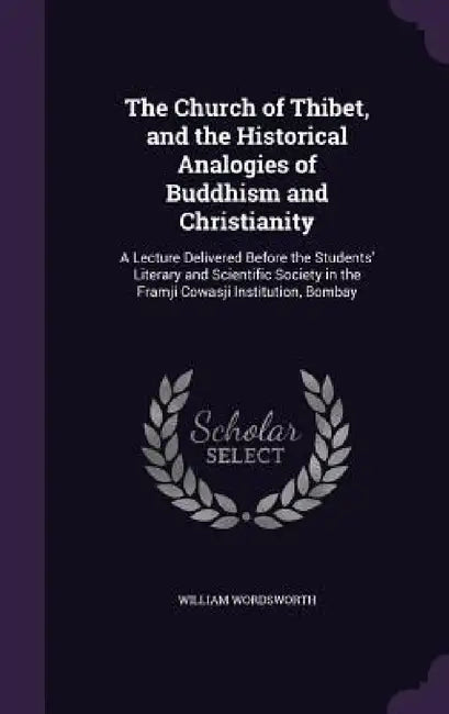 The Church of Thibet, and the Historical Analogies of Buddhism and Christianity: A Lecture Delivered Before the Students' Literary and Scientific Soci by William Wordsworth