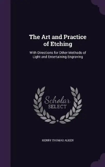 The Art and Practice of Etching: With Directions for Other Methods of Light and Entertaining Engraving by Henry Thomas Alken