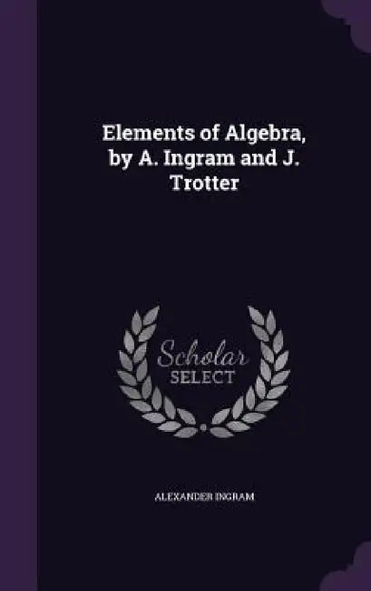 Elements of Algebra, by A. Ingram and J. Trotter by Alexander Ingram