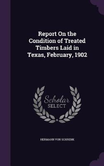 Report On the Condition of Treated Timbers Laid in Texas, February, 1902 by Hermann Von Schrenk