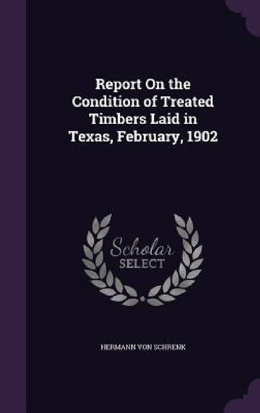 Report On the Condition of Treated Timbers Laid in Texas, February, 1902 by Hermann Von Schrenk