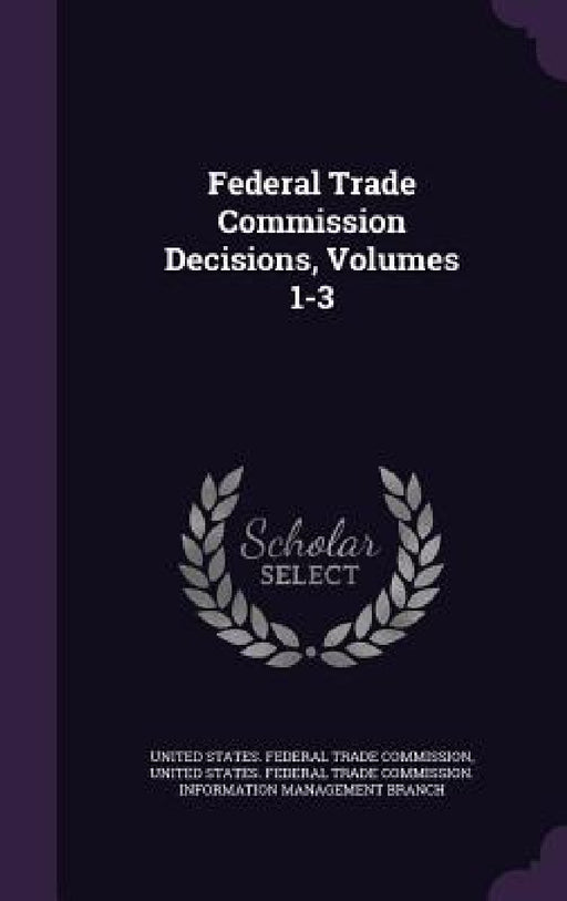 Federal Trade Commission Decisions, Volumes 1-3 by United States Federal Trade Commission