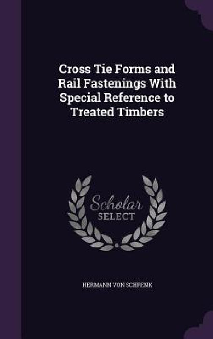 Cross Tie Forms and Rail Fastenings With Special Reference to Treated Timbers by Hermann Von Schrenk