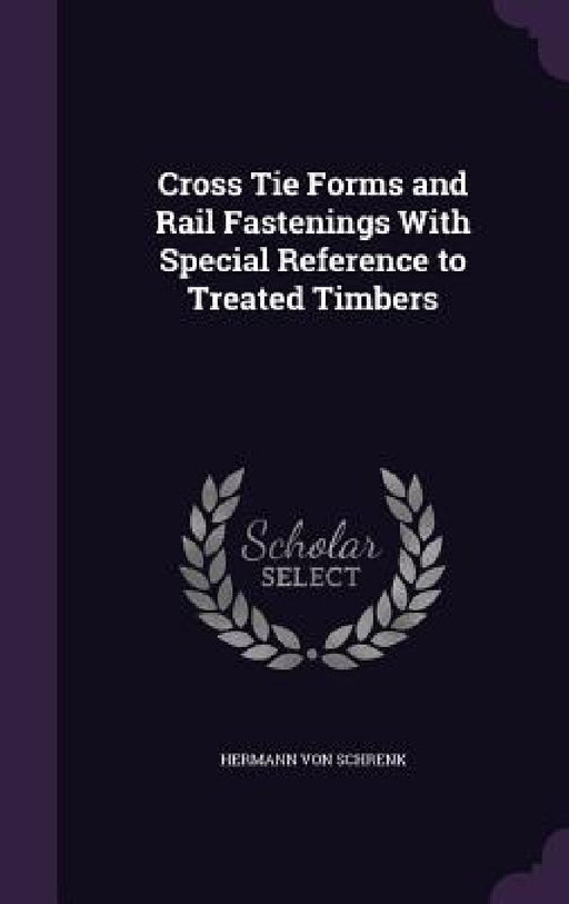 Cross Tie Forms and Rail Fastenings With Special Reference to Treated Timbers by Hermann Von Schrenk