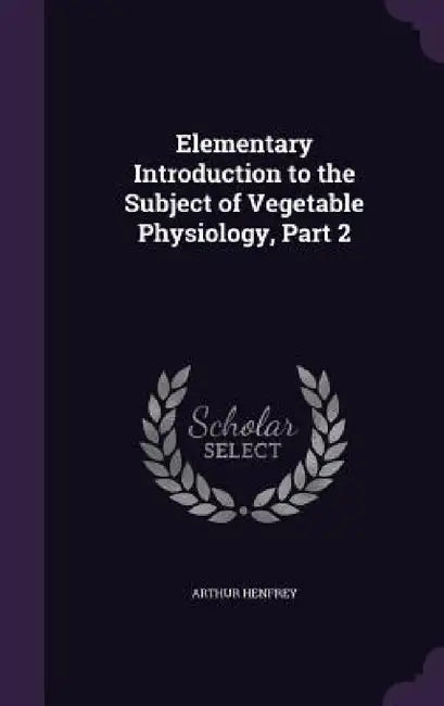 Elementary Introduction to the Subject of Vegetable Physiology, Part 2 by Arthur Henfrey