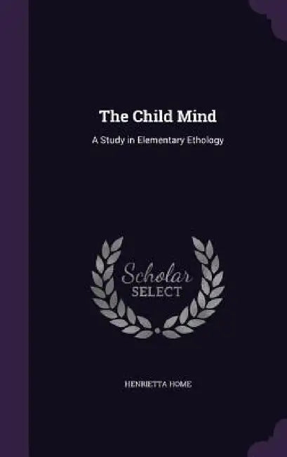 The Child Mind: A Study in Elementary Ethology by Henrietta Home