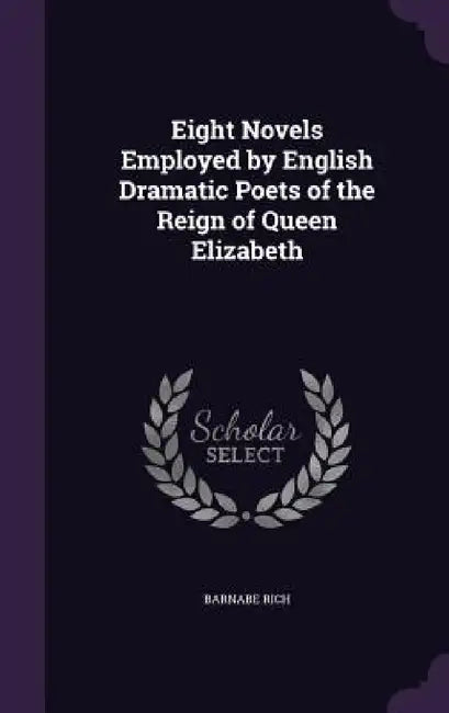 Eight Novels Employed by English Dramatic Poets of the Reign of Queen Elizabeth by Barnabe Rich
