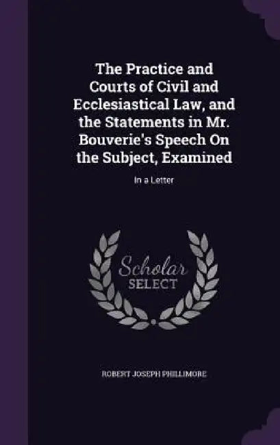 The Practice and Courts of Civil and Ecclesiastical Law, and the Statements in Mr. Bouverie's Speech On the Subject, Examined: In a Letter by Robert Joseph Phillimore
