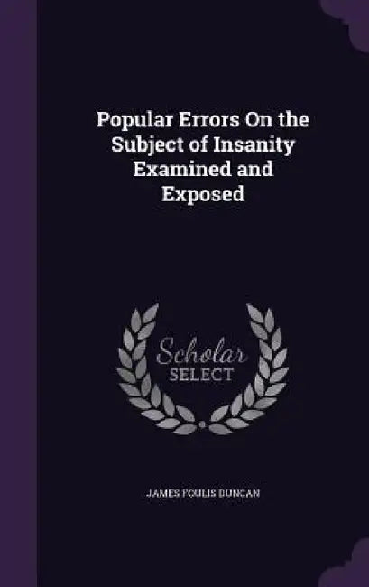 Popular Errors On the Subject of Insanity Examined and Exposed by James Foulis Duncan