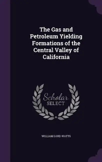 The Gas and Petroleum Yielding Formations of the Central Valley of California by William Lord Watts