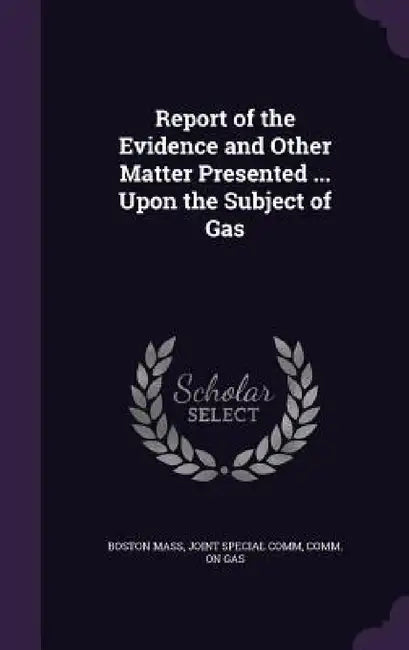 Report of the Evidence and Other Matter Presented ... Upon the Subject of Gas by Joint Special Comm Comm O. Boston Mass