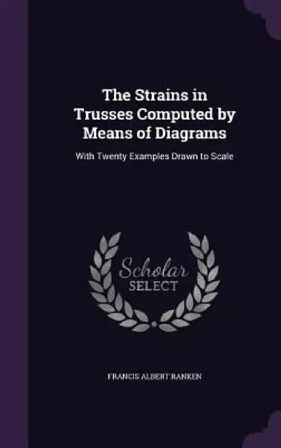 The Strains in Trusses Computed by Means of Diagrams: With Twenty Examples Drawn to Scale by Francis Albert Ranken