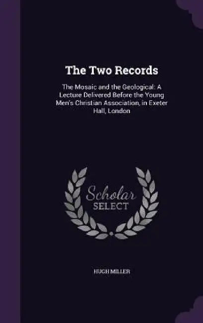 The Two Records: The Mosaic and the Geological: A Lecture Delivered Before the Young Men's Christian Association, in Exeter Hall, Londo by Hugh Miller