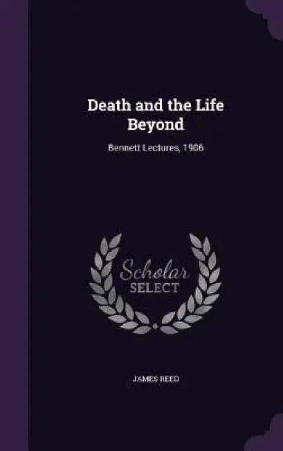 Death and the Life Beyond: Bennett Lectures, 1906 by James Reed