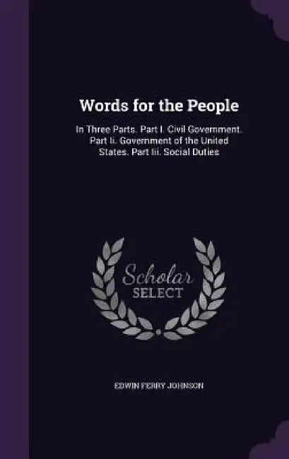 Words for the People: In Three Parts. Part I. Civil Government. Part Ii. Government of the United States. Part Iii. Social Duties by Edwin Ferry Johnson