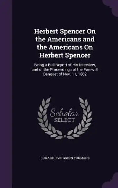 Herbert Spencer On the Americans and the Americans On Herbert Spencer: Being a Full Report of His Interview, and of the Proceedings of the Farewell Ba by Edward Livingston Youmans