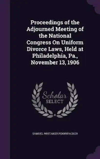 Proceedings of the Adjourned Meeting of the National Congress On Uniform Divorce Laws, Held at Philadelphia, Pa., November 13, 1906 by Samuel Whitaker Pennypacker